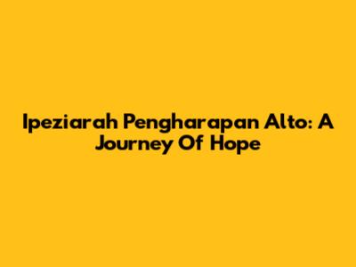Ipeziarah Pengharapan Alto: A Journey Of Hope