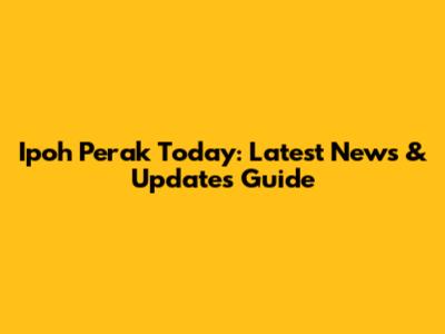 Ipoh Perak Today: Latest News & Updates Guide