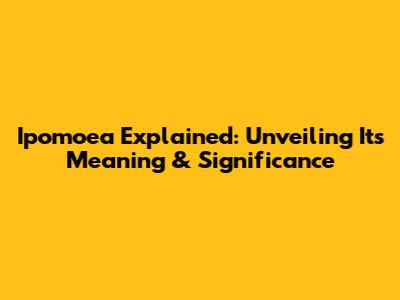 Ipomoea Explained: Unveiling Its Meaning & Significance