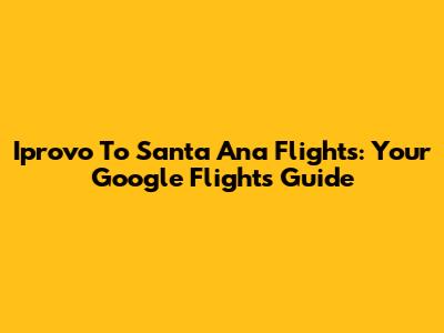 Iprovo To Santa Ana Flights: Your Google Flights Guide
