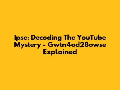 Ipse: Decoding The YouTube Mystery - Gwtn4od28owse Explained