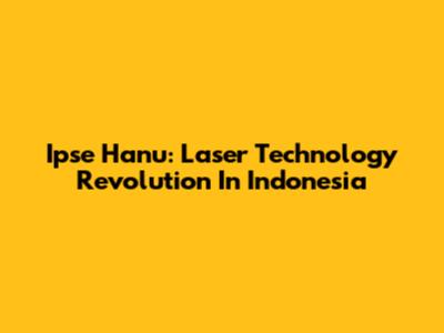 Ipse Hanu: Laser Technology Revolution In Indonesia