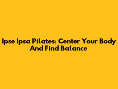 Ipse Ipsa Pilates: Center Your Body And Find Balance