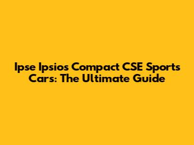 Ipse Ipsios Compact CSE Sports Cars: The Ultimate Guide