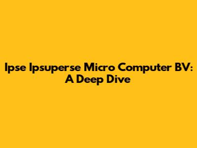 Ipse Ipsuperse Micro Computer BV: A Deep Dive