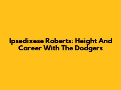 Ipsedixese Roberts: Height And Career With The Dodgers
