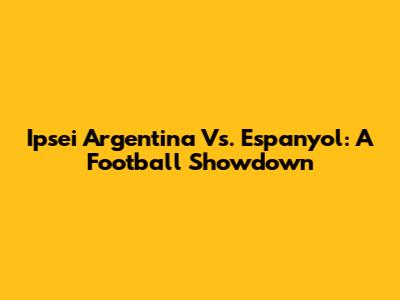 Ipsei Argentina Vs. Espanyol: A Football Showdown