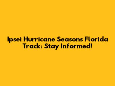 Ipsei Hurricane Season's Florida Track: Stay Informed!