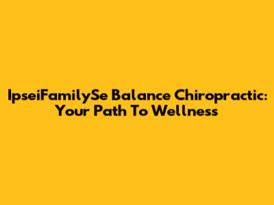 IpseiFamilySe Balance Chiropractic: Your Path To Wellness