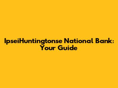 IpseiHuntingtonse National Bank: Your Guide