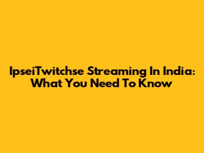IpseiTwitchse Streaming In India: What You Need To Know