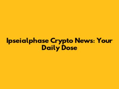 Ipseialphase Crypto News: Your Daily Dose