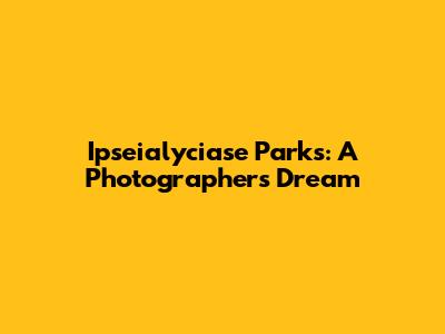 Ipseialyciase Parks: A Photographer's Dream