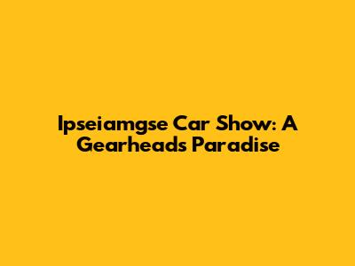 Ipseiamgse Car Show: A Gearhead's Paradise