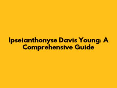 Ipseianthonyse Davis Young: A Comprehensive Guide