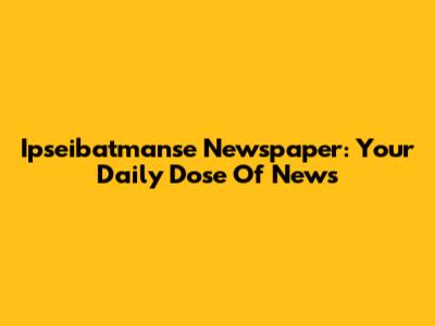 Ipseibatmanse Newspaper: Your Daily Dose Of News