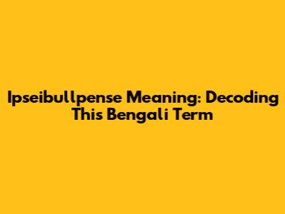 Ipseibullpense Meaning: Decoding This Bengali Term