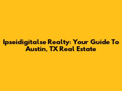 Ipseidigitalse Realty: Your Guide To Austin, TX Real Estate