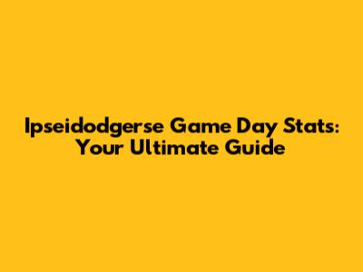Ipseidodgerse Game Day Stats: Your Ultimate Guide