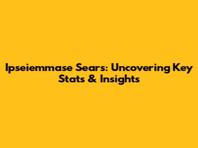 Ipseiemmase Sears: Uncovering Key Stats & Insights