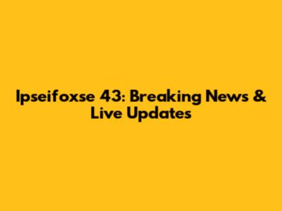 Ipseifoxse 43: Breaking News & Live Updates
