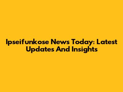 Ipseifunkose News Today: Latest Updates And Insights