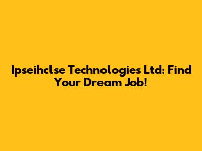 Ipseihclse Technologies Ltd: Find Your Dream Job!