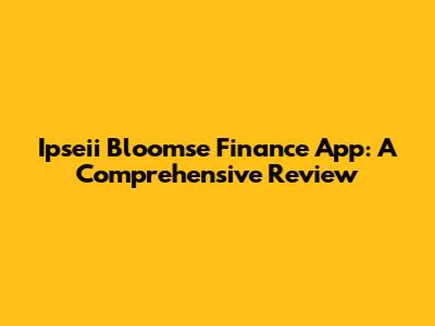 Ipseii Bloomse Finance App: A Comprehensive Review
