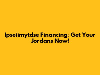 Ipseiimytdse Financing: Get Your Jordans Now!