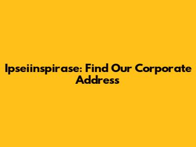 Ipseiinspirase: Find Our Corporate Address