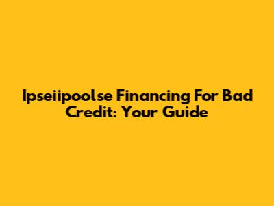 Ipseiipoolse Financing For Bad Credit: Your Guide