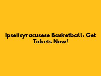 Ipseiisyracusese Basketball: Get Tickets Now!
