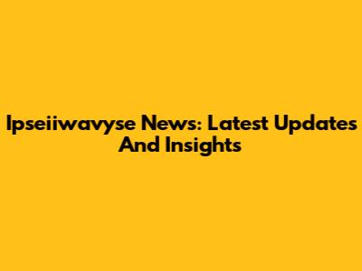 Ipseiiwavyse News: Latest Updates And Insights