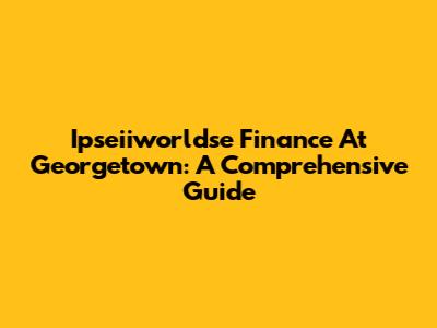 Ipseiiworldse Finance At Georgetown: A Comprehensive Guide