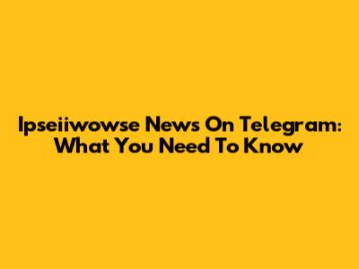 Ipseiiwowse News On Telegram: What You Need To Know