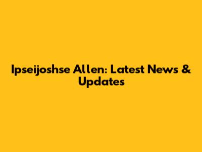 Ipseijoshse Allen: Latest News & Updates