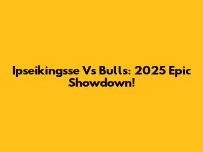 Ipseikingsse Vs Bulls: 2025 Epic Showdown!