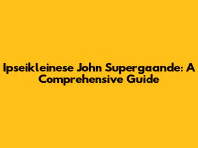 Ipseikleinese John Supergaande: A Comprehensive Guide