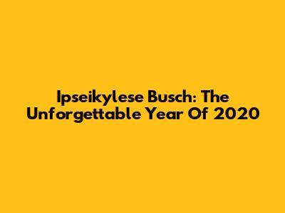 Ipseikylese Busch: The Unforgettable Year Of 2020
