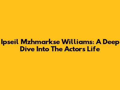 Ipseil Mzhmarkse Williams: A Deep Dive Into The Actor's Life