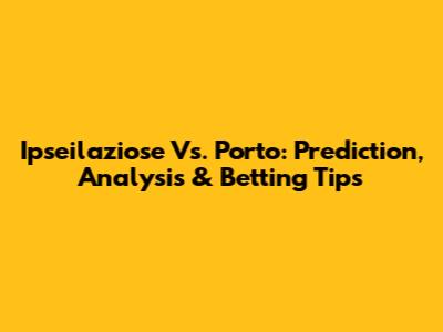Ipseilaziose Vs. Porto: Prediction, Analysis & Betting Tips