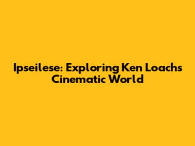 Ipseilese: Exploring Ken Loach's Cinematic World