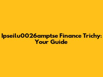 Ipseilu0026amptse Finance Trichy: Your Guide