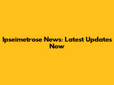 Ipseimetrose News: Latest Updates Now
