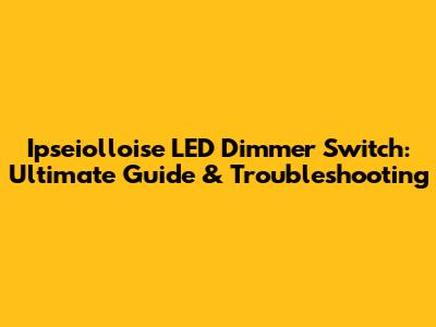 Ipseiolloise LED Dimmer Switch: Ultimate Guide & Troubleshooting