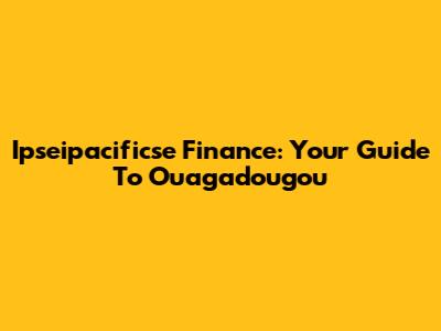Ipseipacificse Finance: Your Guide To Ouagadougou