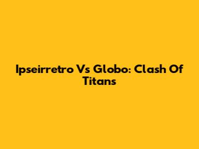 Ipseirretro Vs Globo: Clash Of Titans