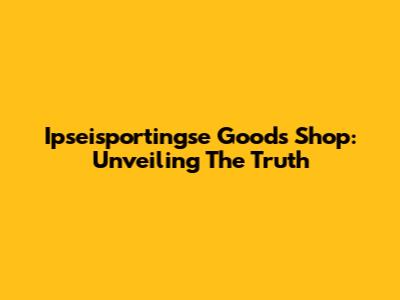 Ipseisportingse Goods Shop: Unveiling The Truth