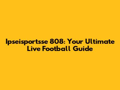 Ipseisportsse 808: Your Ultimate Live Football Guide
