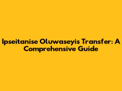 Ipseitanise Oluwaseyi's Transfer: A Comprehensive Guide
